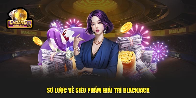 Cách Chơi Blackjack Luôn Thắng Đậm Ở Mọi Ván Cược Tại Choáng club 2 Sơ lược về siêu phẩm giải trí Blackjack