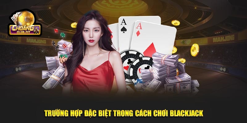 Cách Chơi Blackjack Luôn Thắng Đậm Ở Mọi Ván Cược Tại Choáng club 3 Trường hợp đặc biệt trong cách chơi Blackjack